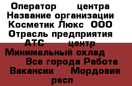 Оператор Call-центра › Название организации ­ Косметик Люкс, ООО › Отрасль предприятия ­ АТС, call-центр › Минимальный оклад ­ 25 000 - Все города Работа » Вакансии   . Мордовия респ.